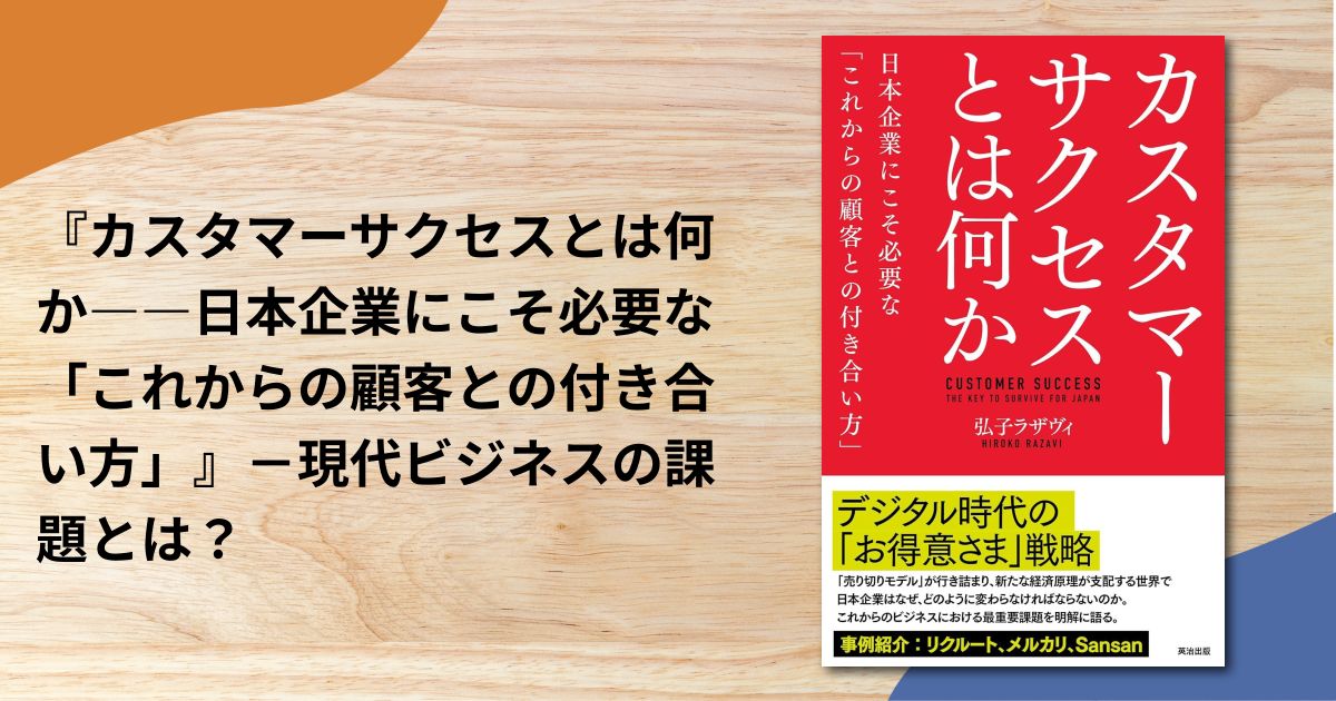 『カスタマーサクセスとは何か――日本企業にこそ必要な「これからの顧客との付き合い方」』－現代ビジネスの課題とは？